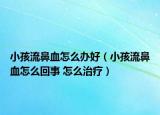 小孩流鼻血怎么办好（小孩流鼻血怎么回事 怎么治疗）