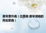 蔡琴塞外曲（出塞曲 蔡琴演唱的同名歌曲）