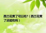 西兰花黄了可以吃?（西兰花黄了还能吃吗）