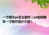 一寸照片ps怎么制作（ps如何制作一寸照片简介介绍）