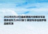 2022年8月18日最新更新内容解放军赴俄参加东方2022演习 解放军参加俄罗斯战略军演
