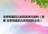北京凤凰妇儿医院张凤霞资料（张真 北京凤凰妇儿医院妇科主任）