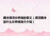 腾冲漠河分界线的意义（漠河腾冲是什么分界线简介介绍）