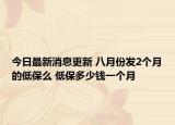 今日最新消息更新 八月份发2个月的低保么 低保多少钱一个月