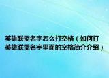英雄联盟名字怎么打空格（如何打英雄联盟名字里面的空格简介介绍）