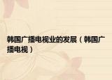 韩国广播电视业的发展（韩国广播电视）