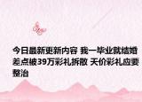 今日最新更新内容 我一毕业就结婚差点被39万彩礼拆散 天价彩礼应要整治