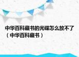 中华百科藏书的光碟怎么放不了（中华百科藏书）