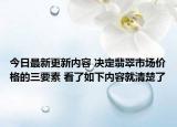 今日最新更新内容 决定翡翠市场价格的三要素 看了如下内容就清楚了