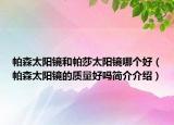 帕森太阳镜和帕莎太阳镜哪个好（帕森太阳镜的质量好吗简介介绍）