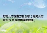 好男儿志在四方什么歌（好男儿志在四方 张爱勤作词的歌曲）