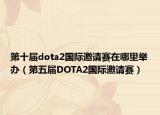 第十届dota2国际邀请赛在哪里举办（第五届DOTA2国际邀请赛）