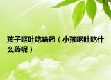 孩子呕吐吃啥药（小孩呕吐吃什么药呢）