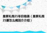 皇家礼炮21年价格表（皇家礼炮21要怎么喝简介介绍）