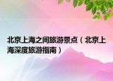 北京上海之间旅游景点（北京上海深度旅游指南）