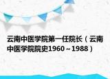 云南中医学院第一任院长（云南中医学院院史1960～1988）