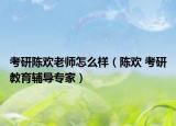 考研陈欢老师怎么样（陈欢 考研教育辅导专家）
