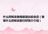 什么时候去敦煌旅游比较合适（敦煌什么时候去旅行好简介介绍）