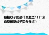 最招蚊子的是什么血型?（什么血型最招蚊子简介介绍）