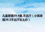 儿童发烧39.4度,不出汗（小孩发烧39.3不出汗怎么办）