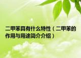 二甲苯具有什么特性（二甲苯的作用与用途简介介绍）
