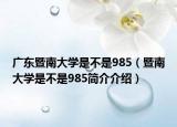 广东暨南大学是不是985（暨南大学是不是985简介介绍）