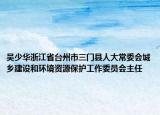 吴少华浙江省台州市三门县人大常委会城乡建设和环境资源保护工作委员会主任