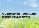 今日最新更新内容 于冬金巧巧带娃庆祝博纳上市 再破出轨传闻