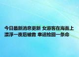 今日最新消息更新 女游客在海面上漂浮一夜后被救 幸运捡回一条命