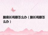 脚底长鸡眼怎么办（脚长鸡眼怎么办）