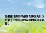 白细胞计数偏低是什么原因为什么后果（白细胞计数偏低的原因有哪些）