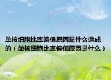 单核细胞比率偏低原因是什么造成的（单核细胞比率偏低原因是什么）