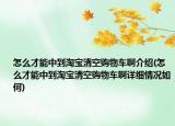 怎么才能中到淘宝清空购物车啊介绍(怎么才能中到淘宝清空购物车啊详细情况如何)