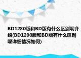 BD1280版和BD版有什么区别呢介绍(BD1280版和BD版有什么区别呢详细情况如何)