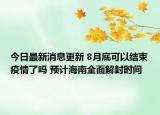 今日最新消息更新 8月底可以结束疫情了吗 预计海南全面解封时间