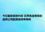 今日最新更新内容 五芳斋是哪里的品牌公司股票值得申购吗