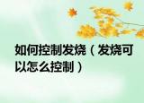 如何控制发烧（发烧可以怎么控制）