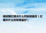 姨妈期红糖水什么时候喝最好（红糖水什么时候喝最好）