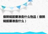 做肠镜前要准备什么物品（做肠镜前要准备什么）