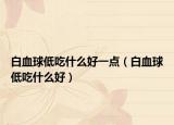 白血球低吃什么好一点（白血球低吃什么好）
