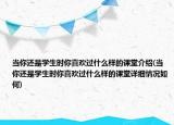 当你还是学生时你喜欢过什么样的课堂介绍(当你还是学生时你喜欢过什么样的课堂详细情况如何)