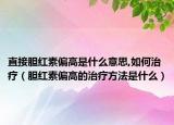 直接胆红素偏高是什么意思,如何治疗（胆红素偏高的治疗方法是什么）
