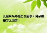 儿童耳朵疼是怎么回事（耳朵疼是怎么回事）