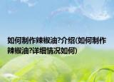 如何制作辣椒油?介绍(如何制作辣椒油?详细情况如何)