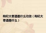 枸杞大枣酒是什么功效（枸杞大枣酒是什么）