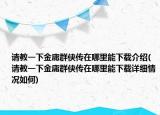 请教一下金庸群侠传在哪里能下载介绍(请教一下金庸群侠传在哪里能下载详细情况如何)