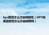 hpv阳性怎么才能转阴性（HPV如果是阳性怎么办能转阴吗）