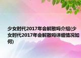 少女时代2017年会解散吗介绍(少女时代2017年会解散吗详细情况如何)