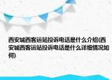 西安城西客运站投诉电话是什么介绍(西安城西客运站投诉电话是什么详细情况如何)