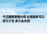 今日最新更新内容 社保最多可以停几个月 多久会失效